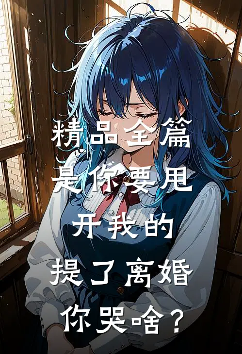 精品全篇是你要甩开我的，提了离婚你哭啥？