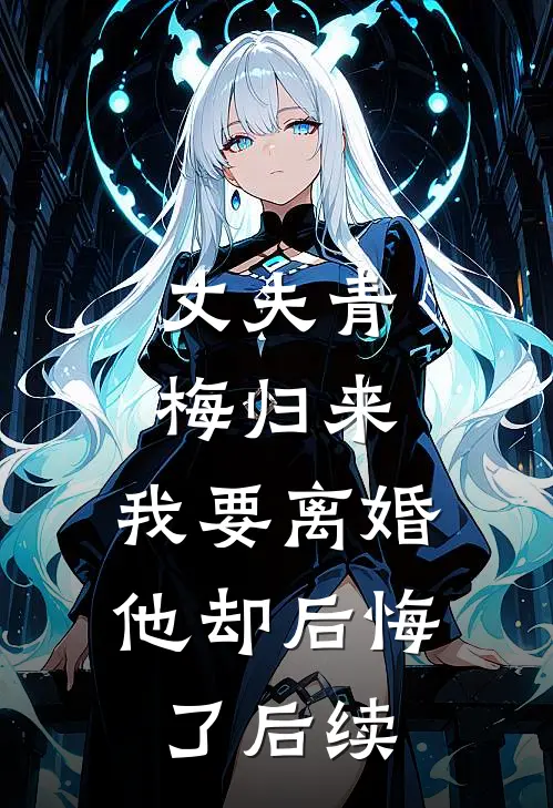 丈夫青梅归来，我要离婚他却后悔了后续