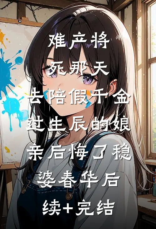 难产将死那天，去陪假千金过生辰的娘亲后悔了稳婆春华后续+完结
