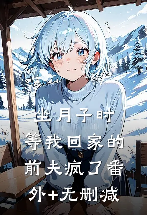 坐月子时，等我回家的前夫疯了番外+无删减
