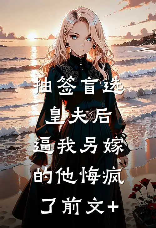 抽签盲选皇夫后，逼我另嫁的他悔疯了前文+
