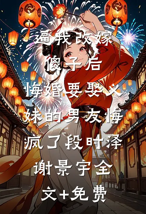 逼我改嫁傻子后，悔婚要娶义妹的男友悔疯了段时泽谢景宇全文+免费