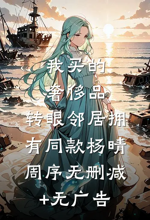 我买的奢侈品，转眼邻居拥有同款杨晴周序无删减+无广告