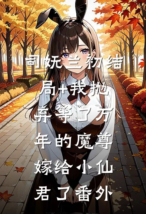 司妩兰初结局+我抛弃等了万年的魔尊，嫁给小仙君了番外