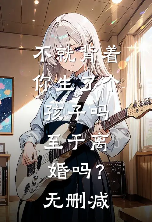 不就背着你生了个孩子吗，至于离婚吗？无删减
