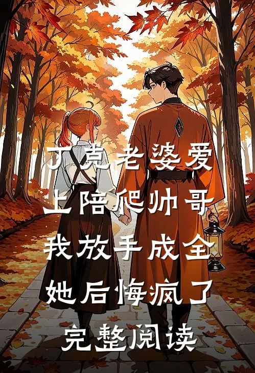 丁克老婆爱上陪爬帅哥，我放手成全她后悔疯了完整阅读