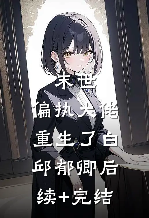 末世：偏执大佬重生了白邱郁卿后续+完结