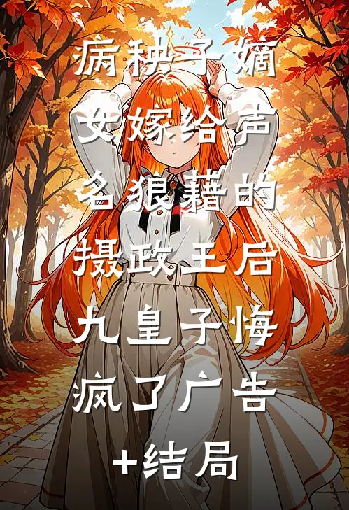 病秧子嫡女嫁给声名狼藉的摄政王后，九皇子悔疯了广告+结局