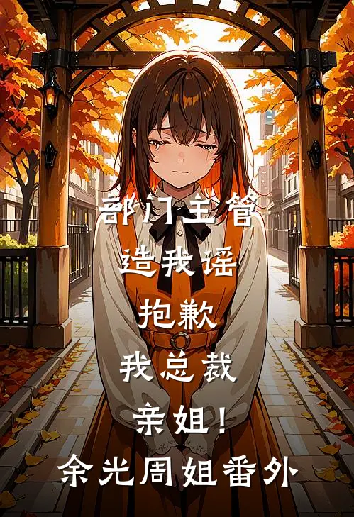 部门主管造我谣，抱歉，我总裁亲姐！余光周姐 番外