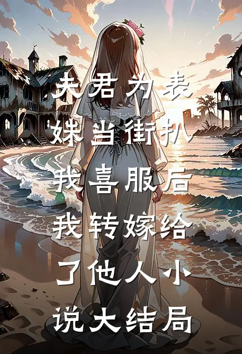 夫君为表妹当街扒我喜服后，我转嫁给了他人小说大结局
