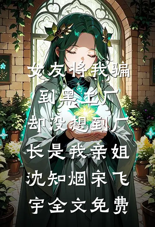 女友将我骗到黑工厂，却没想到厂长是我亲姐沈知烟宋飞宇全文免费