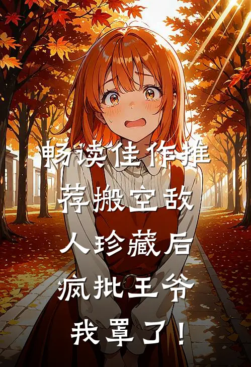 畅读佳作推荐搬空敌人珍藏后，疯批王爷我罩了！