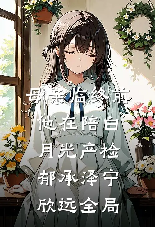 母亲临终前，他在陪白月光产检郁承泽宁欣远全局