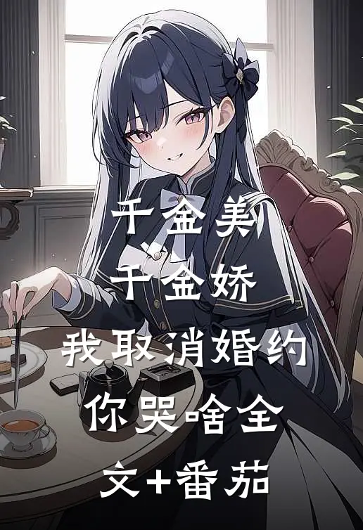千金美，千金娇，我取消婚约你哭啥全文+番茄