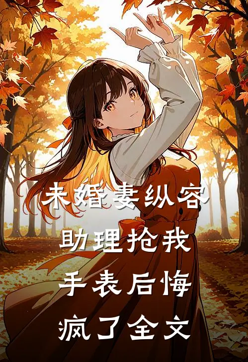 未婚妻纵容助理抢我手表后悔疯了全文