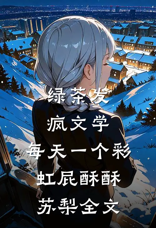绿茶发疯文学：每天一个彩虹屁酥酥苏梨全文