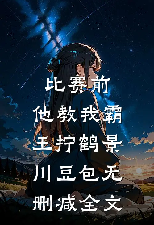 比赛前，他教我霸王拧鹤景川豆包无删减全文