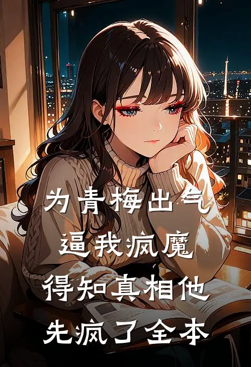 为青梅出气逼我疯魔，得知真相他先疯了全本