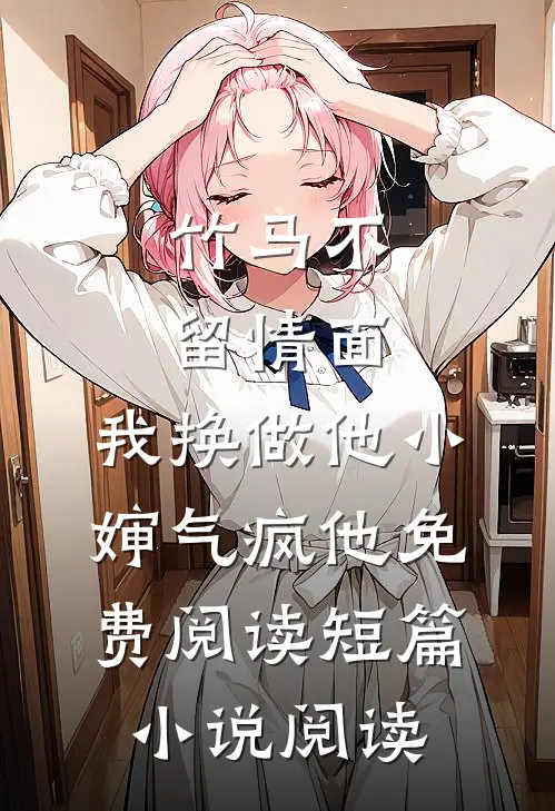 竹马不留情面,我换做他小婶气疯他免费阅读短篇小说阅读