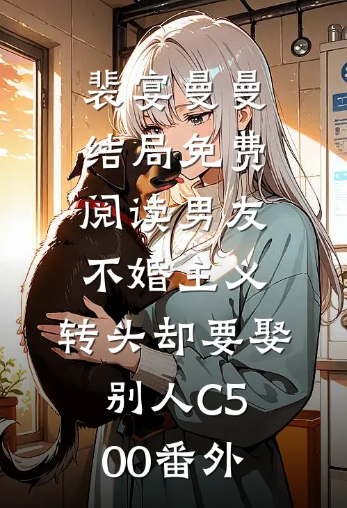 裴宴曼曼结局免费阅读男友不婚主义，转头却要娶别人C500番外