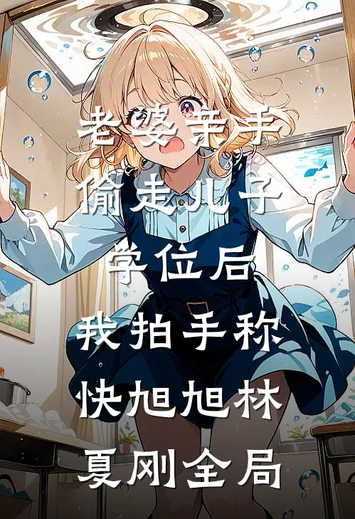 老婆亲手偷走儿子学位后，我拍手称快旭旭林夏刚全局