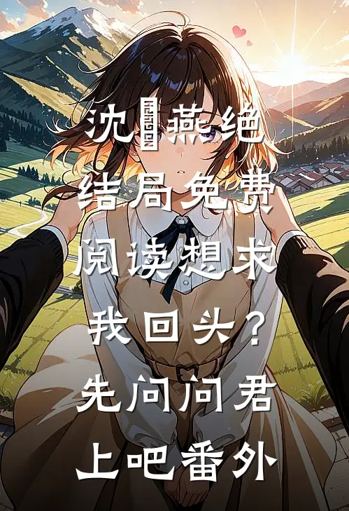 沈玥燕绝结局免费阅读想求我回头？先问问君上吧番外