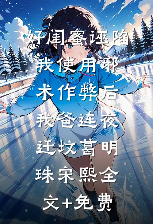 好闺蜜诬陷我使用邪术作弊后，我爸连夜迁坟葛明珠宋熙全文+免费