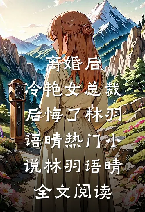 离婚后，冷艳女总裁后悔了林羽语晴热门小说（林羽语晴）全文阅读