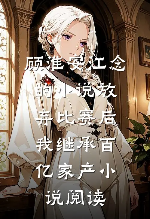 顾淮安江念的小说放弃比赛后，我继承百亿家产小说阅读