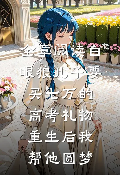 全章阅读白眼狼儿子要买七万的高考礼物，重生后我帮他圆梦