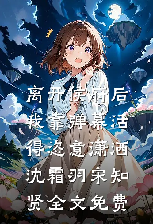离开侯府后，我靠弹幕活得恣意潇洒沈霜羽宋知贤全文免费