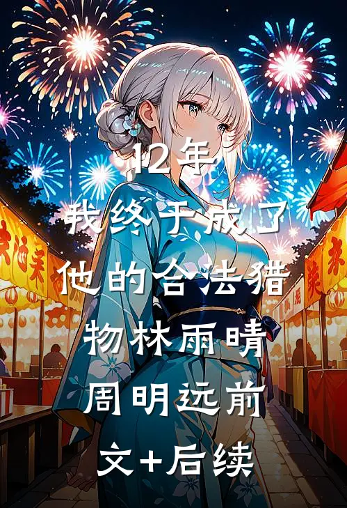 12年，我终于成了他的合法猎物林雨晴周明远前文+后续
