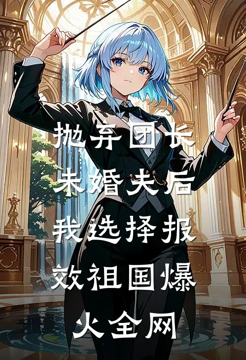 抛弃团长未婚夫后，我选择报效祖国爆火全网