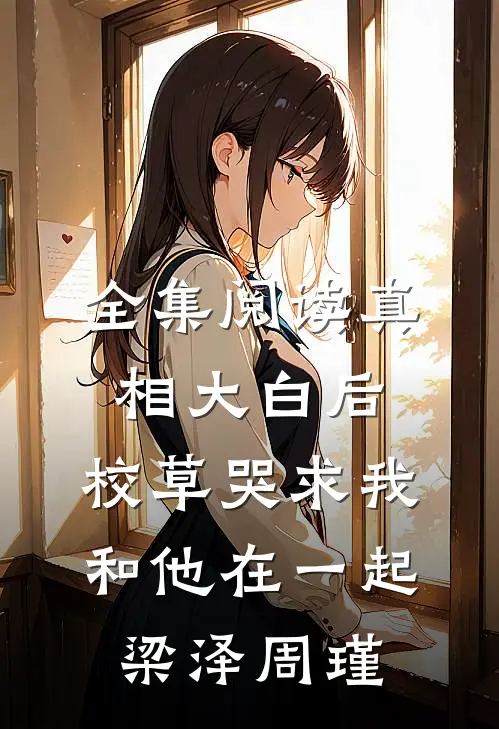 全集阅读真相大白后,校草哭求我和他在一起梁泽周瑾
