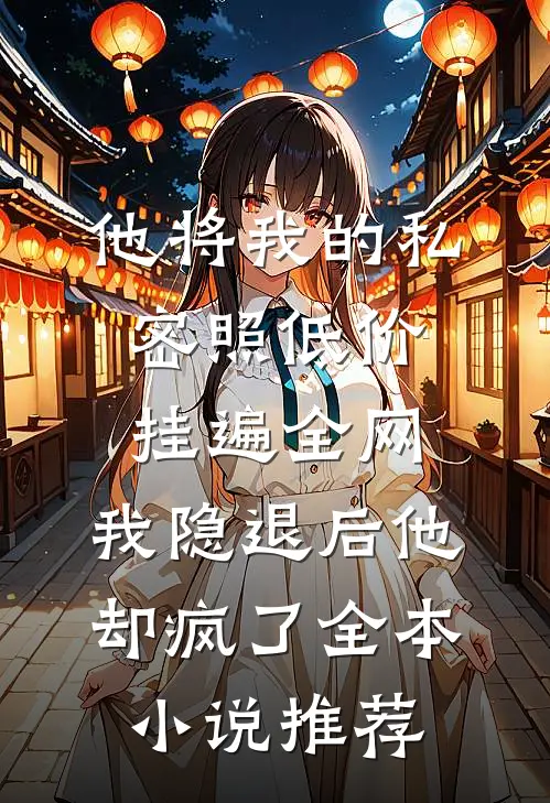 他将我的私密照低价挂遍全网，我隐退后他却疯了全本小说推荐