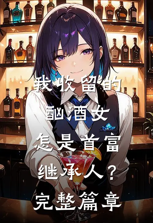 我收留的酗酒女，怎是首富继承人？完整篇章