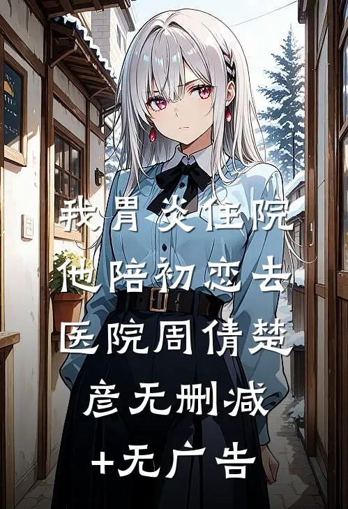 我胃炎住院，他陪初恋去医院周倩楚彦无删减+无广告