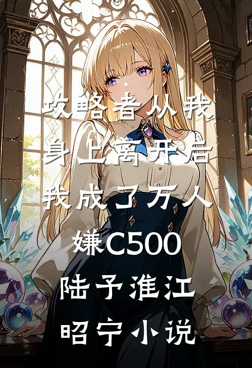 攻略者从我身上离开后，我成了万人嫌C500陆予淮江昭宁小说