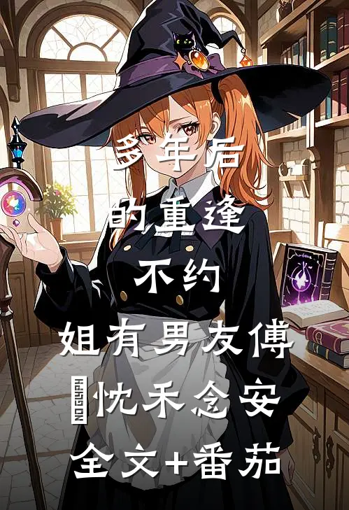多年后的重逢，不约，姐有男友傅璟忱禾念安全文+番茄