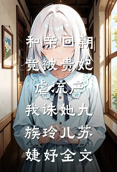 和亲回朝，竟被贵妃虐流产，我诛她九族玲儿苏婕妤全文