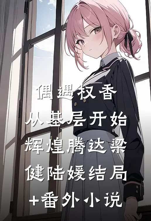 偶遇权香，从基层开始辉煌腾达梁健陆媛结局+番外小说