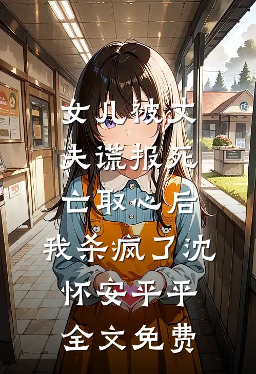 女儿被丈夫谎报死亡取心后，我杀疯了沈怀安平平全文免费