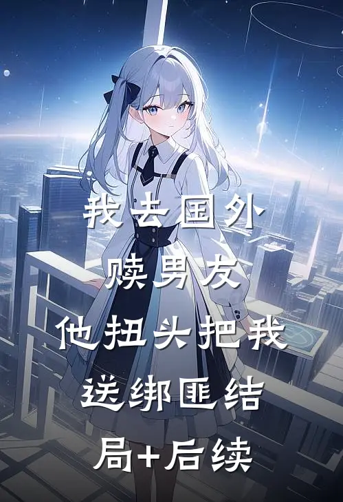 我去国外赎男友，他扭头把我送绑匪结局+后续