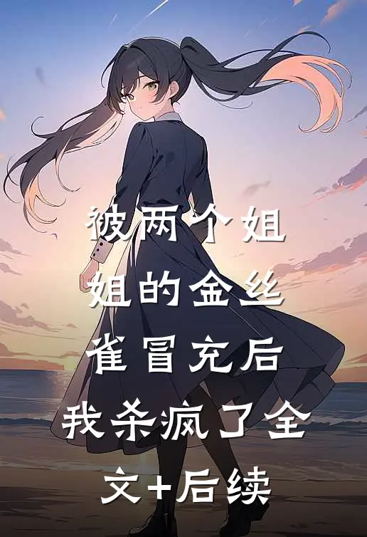 被两个姐姐的金丝雀冒充后，我杀疯了全文+后续