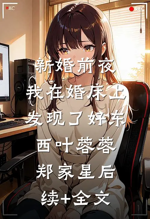 新婚前夜，我在婚床上发现了好东西叶蓉蓉郑家星后续+全文