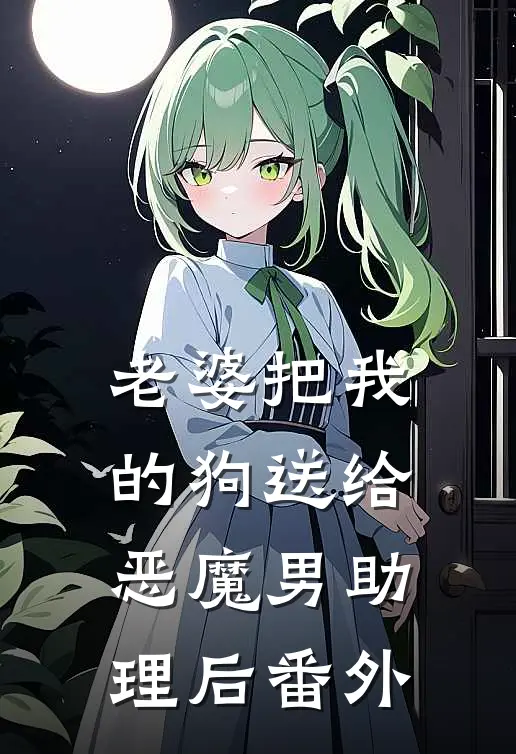 老婆把我的狗送给恶魔男助理后 番外