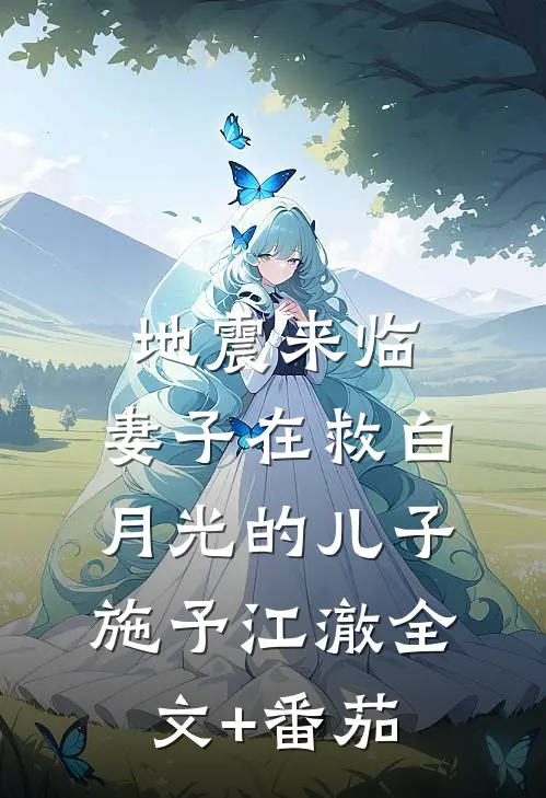 地震来临，妻子在救白月光的儿子施予江澈全文+番茄