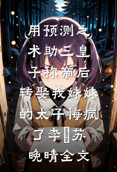 用预测之术助三皇子称帝后，转娶我妹妹的太子悔疯了李璟苏晚晴全文