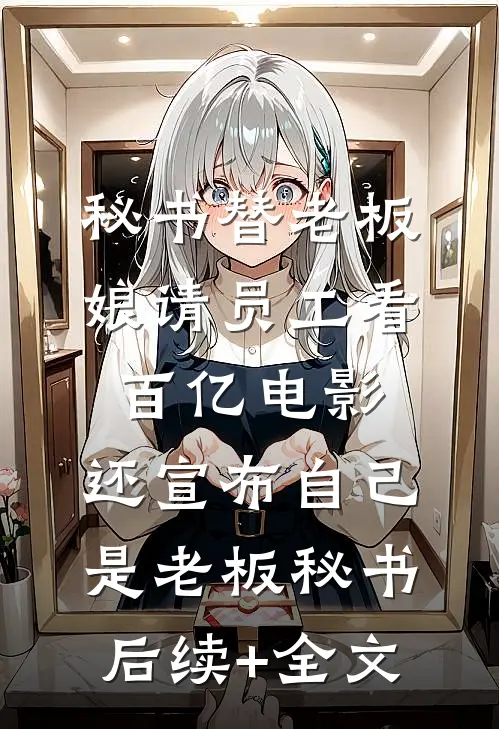 秘书替老板娘请员工看百亿电影，还宣布自己是老板秘书后续+全文