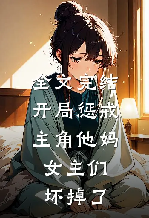 全文完结开局惩戒主角他妈，女主们坏掉了